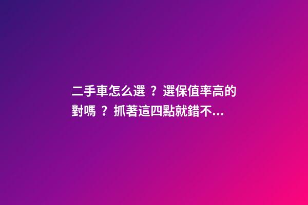 二手車怎么選？選保值率高的對嗎？抓著這四點就錯不了